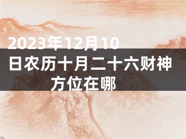 2023年12月10日农历十月二十六财神方位在哪 