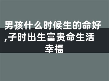 男孩什么时候生的命好,子时出生富贵命生活幸福