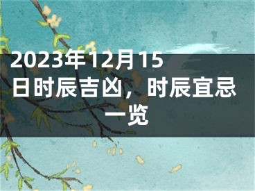 2023年12月15日时辰吉凶，时辰宜忌一览