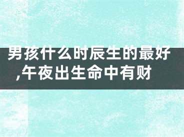 男孩什么时辰生的最好,午夜出生命中有财