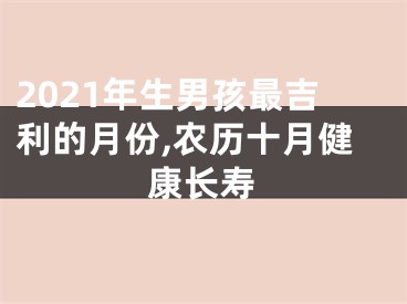 2021年生男孩最吉利的月份,农历十月健康长寿