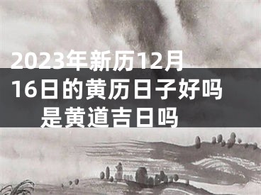 2023年新历12月16日的黄历日子好吗 是黄道吉日吗 