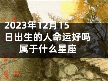 2023年12月15日出生的人命运好吗 属于什么星座 