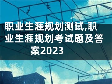 职业生涯规划测试,职业生涯规划考试题及答案2023