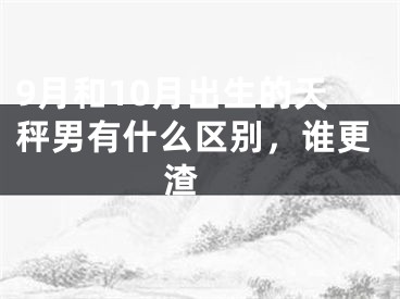 9月和10月出生的天秤男有什么区别，谁更渣 