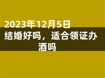 2023年12月5日结婚好吗，适合领证办酒吗 