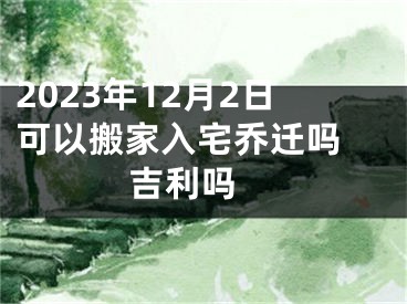 2023年12月2日可以搬家入宅乔迁吗 吉利吗 