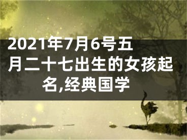 2021年7月6号五月二十七出生的女孩起名,经典国学