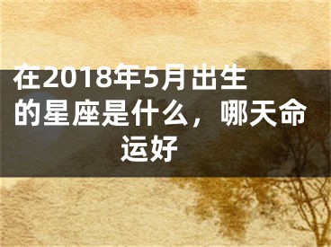 在2018年5月出生的星座是什么，哪天命运好 