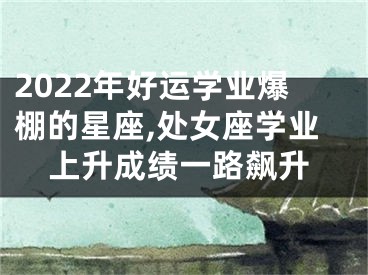 2022年好运学业爆棚的星座,处女座学业上升成绩一路飙升