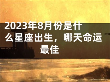 2023年8月份是什么星座出生，哪天命运最佳 