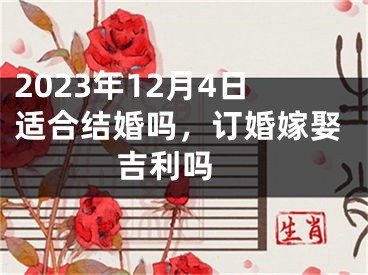 2023年12月4日适合结婚吗，订婚嫁娶吉利吗 