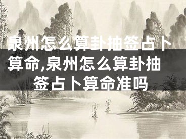 泉州怎么算卦抽签占卜算命,泉州怎么算卦抽签占卜算命准吗