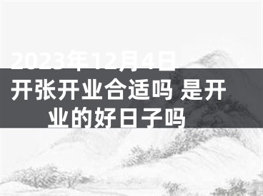 2023年12月4日开张开业合适吗 是开业的好日子吗 