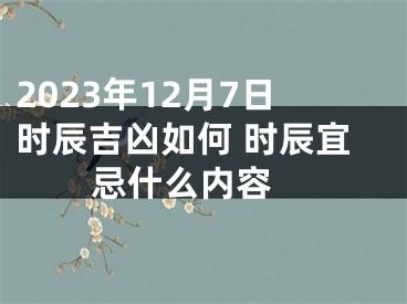 2023年12月7日时辰吉凶如何 时辰宜忌什么内容 