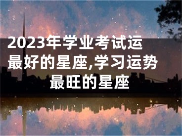 2023年学业考试运最好的星座,学习运势最旺的星座