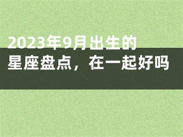 2023年9月出生的星座盘点，在一起好吗 