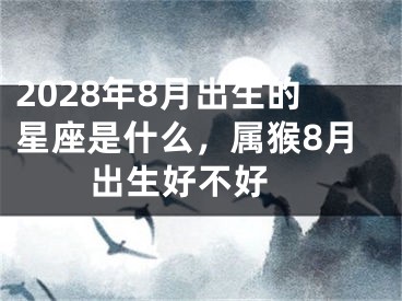 2028年8月出生的星座是什么，属猴8月出生好不好 