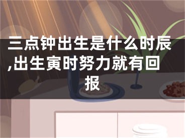 三点钟出生是什么时辰,出生寅时努力就有回报