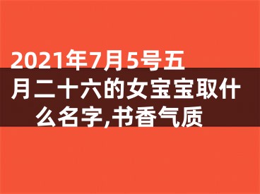 2021年7月5号五月二十六的女宝宝取什么名字,书香气质