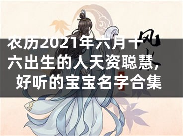 农历2021年六月十六出生的人天资聪慧,好听的宝宝名字合集