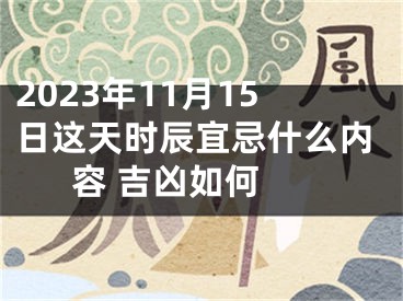 2023年11月15日这天时辰宜忌什么内容 吉凶如何 