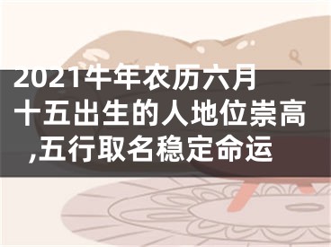 2021牛年农历六月十五出生的人地位崇高,五行取名稳定命运