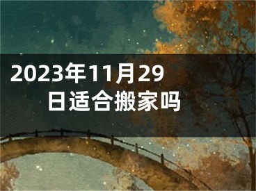 2023年11月29日适合搬家吗 