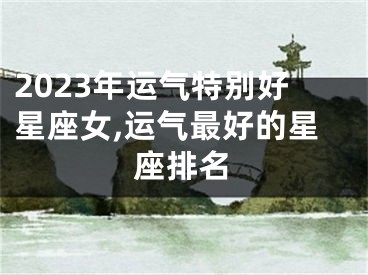 2023年运气特别好星座女,运气最好的星座排名