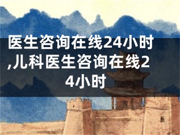 医生咨询在线24小时,儿科医生咨询在线24小时