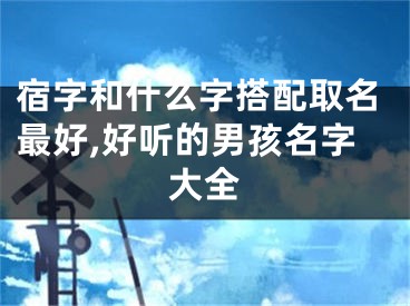 宿字和什么字搭配取名最好,好听的男孩名字大全