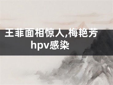 王菲面相惊人,梅艳芳hpv感染