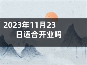 2023年11月23日适合开业吗 