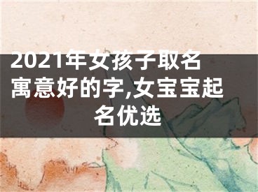 2021年女孩子取名寓意好的字,女宝宝起名优选