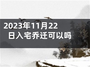 2023年11月22日入宅乔迁可以吗 