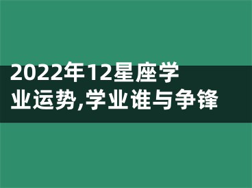 2022年12星座学业运势,学业谁与争锋