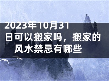 2023年10月31日可以搬家吗，搬家的风水禁忌有哪些 