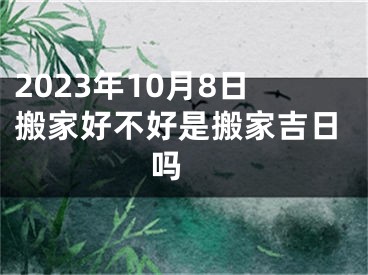 2023年10月8日搬家好不好是搬家吉日吗 