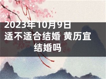 2023年10月9日适不适合结婚 黄历宜结婚吗 