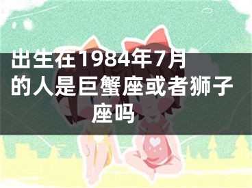 出生在1984年7月的人是巨蟹座或者狮子座吗 