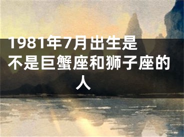 1981年7月出生是不是巨蟹座和狮子座的人 