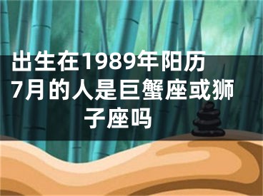 出生在1989年阳历7月的人是巨蟹座或狮子座吗 