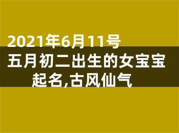 2021年6月11号五月初二出生的女宝宝起名,古风仙气