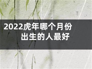 2022虎年哪个月份出生的人最好