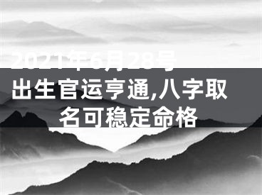 2021年6月28号出生官运亨通,八字取名可稳定命格