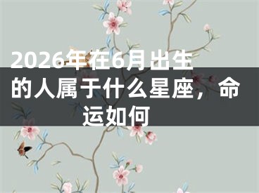 2026年在6月出生的人属于什么星座，命运如何 