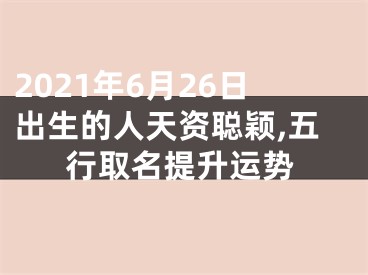 2021年6月26日出生的人天资聪颖,五行取名提升运势