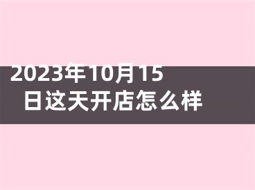 2023年10月15日这天开店怎么样 