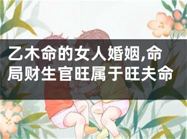 乙木命的女人婚姻,命局财生官旺属于旺夫命