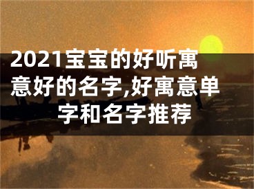 2021宝宝的好听寓意好的名字,好寓意单字和名字推荐